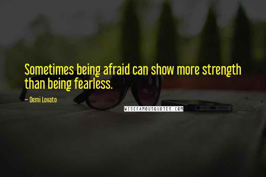 Demi Lovato Quotes: Sometimes being afraid can show more strength than being fearless.