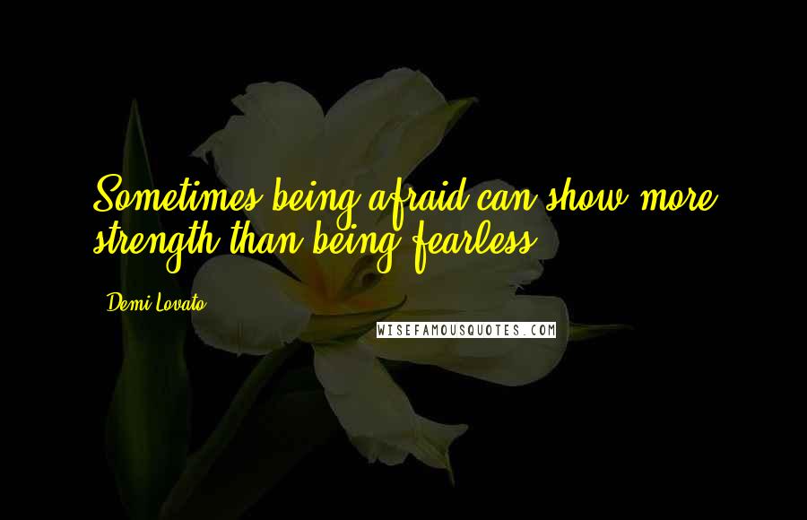 Demi Lovato Quotes: Sometimes being afraid can show more strength than being fearless.