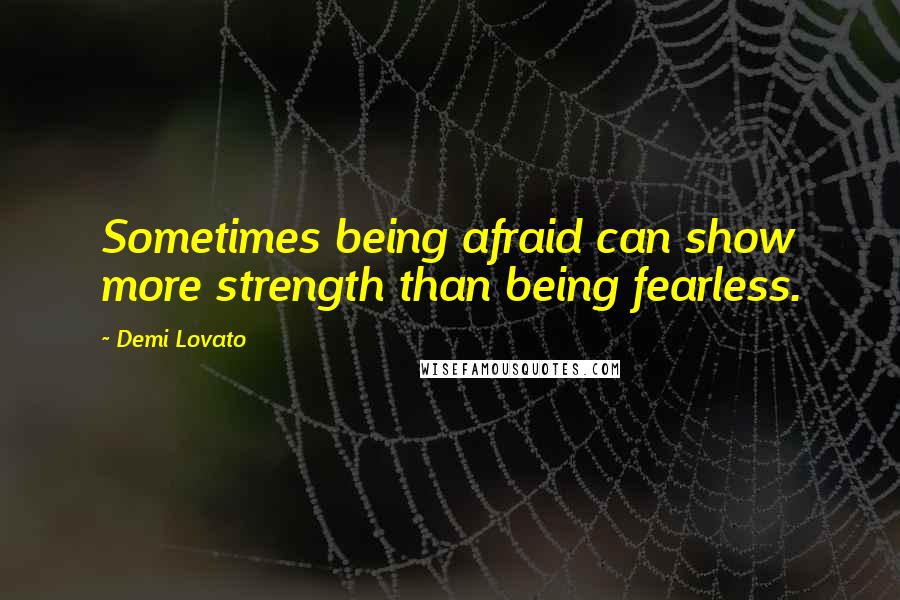 Demi Lovato Quotes: Sometimes being afraid can show more strength than being fearless.