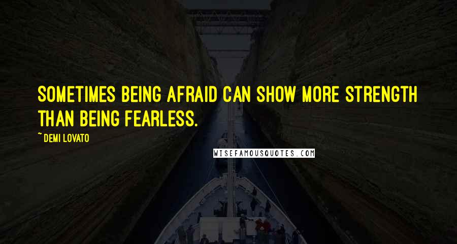 Demi Lovato Quotes: Sometimes being afraid can show more strength than being fearless.