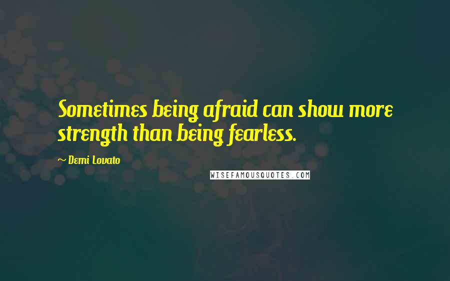 Demi Lovato Quotes: Sometimes being afraid can show more strength than being fearless.