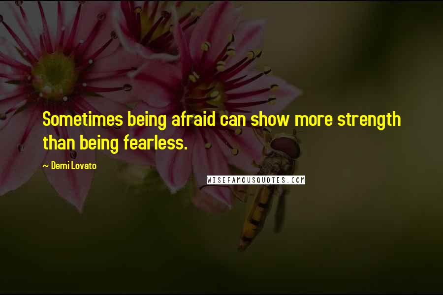 Demi Lovato Quotes: Sometimes being afraid can show more strength than being fearless.