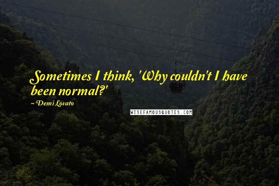 Demi Lovato Quotes: Sometimes I think, 'Why couldn't I have been normal?'