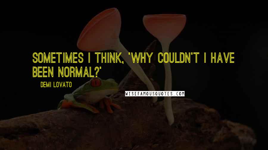 Demi Lovato Quotes: Sometimes I think, 'Why couldn't I have been normal?'