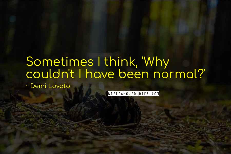 Demi Lovato Quotes: Sometimes I think, 'Why couldn't I have been normal?'