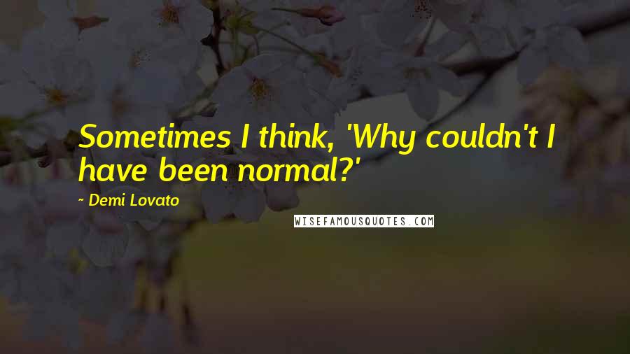Demi Lovato Quotes: Sometimes I think, 'Why couldn't I have been normal?'