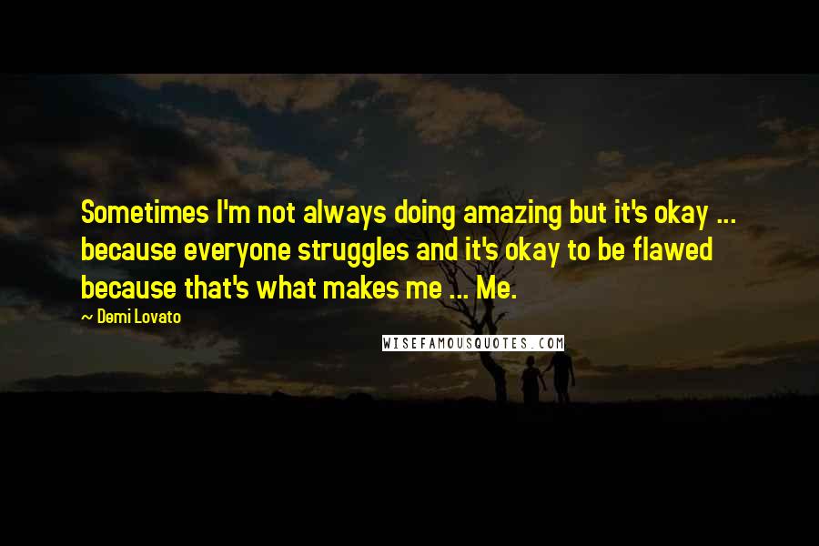 Demi Lovato Quotes: Sometimes I'm not always doing amazing but it's okay ... because everyone struggles and it's okay to be flawed because that's what makes me ... Me.