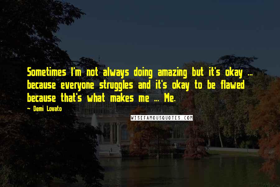 Demi Lovato Quotes: Sometimes I'm not always doing amazing but it's okay ... because everyone struggles and it's okay to be flawed because that's what makes me ... Me.