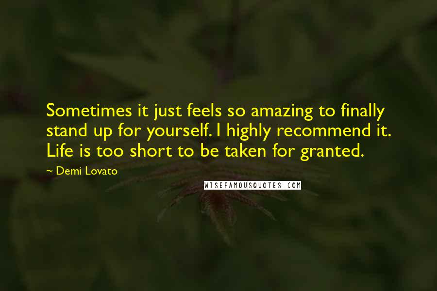 Demi Lovato Quotes: Sometimes it just feels so amazing to finally stand up for yourself. I highly recommend it. Life is too short to be taken for granted.