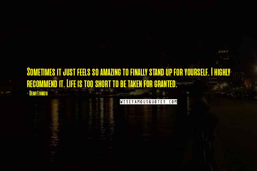 Demi Lovato Quotes: Sometimes it just feels so amazing to finally stand up for yourself. I highly recommend it. Life is too short to be taken for granted.