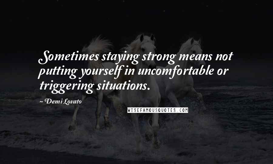 Demi Lovato Quotes: Sometimes staying strong means not putting yourself in uncomfortable or triggering situations.