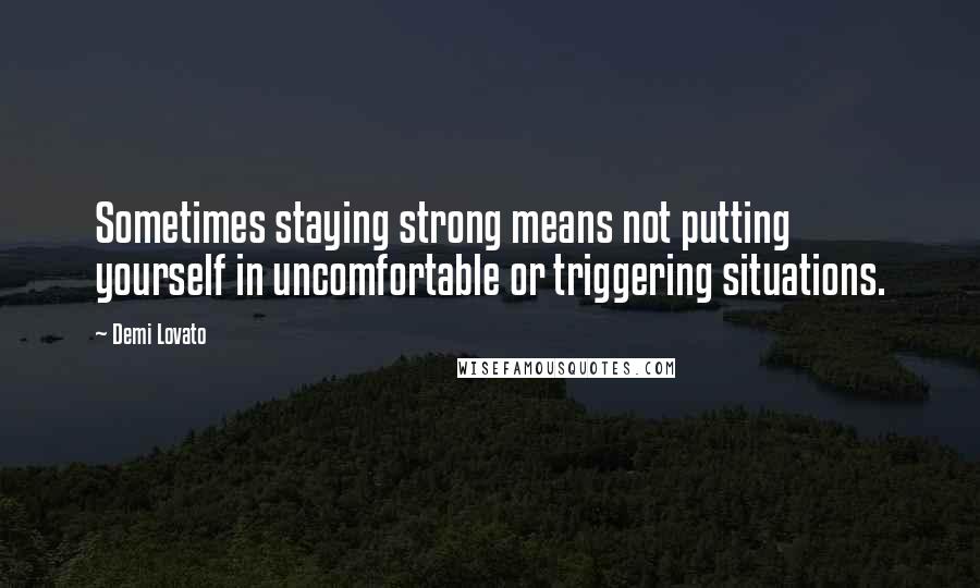 Demi Lovato Quotes: Sometimes staying strong means not putting yourself in uncomfortable or triggering situations.