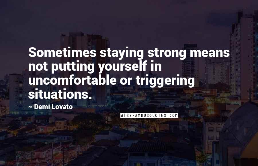 Demi Lovato Quotes: Sometimes staying strong means not putting yourself in uncomfortable or triggering situations.