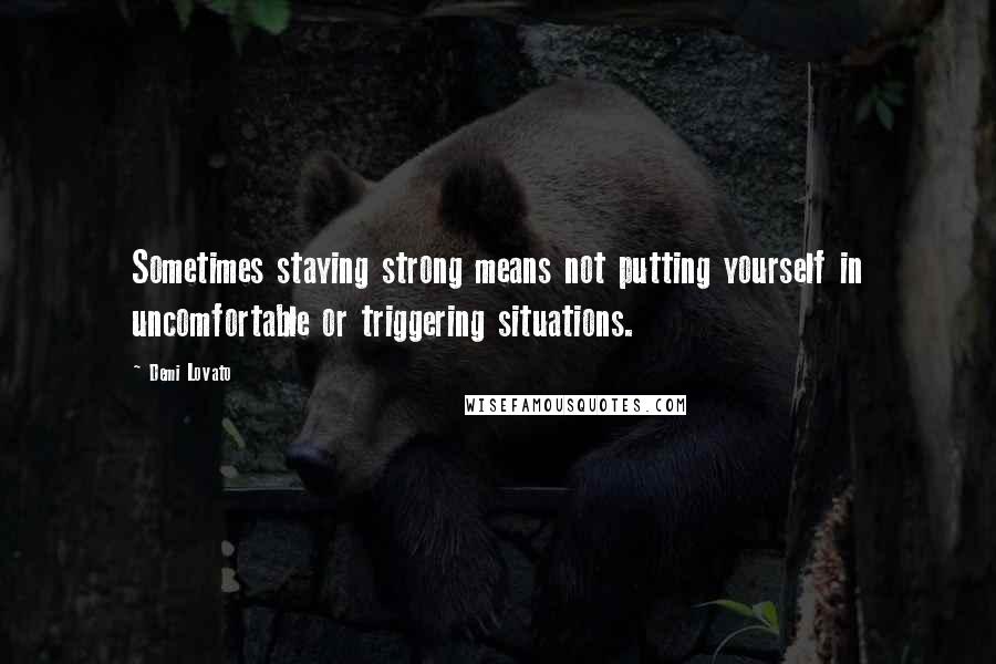 Demi Lovato Quotes: Sometimes staying strong means not putting yourself in uncomfortable or triggering situations.