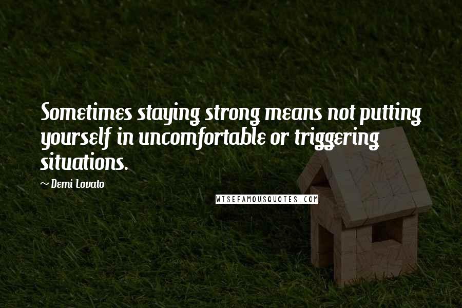 Demi Lovato Quotes: Sometimes staying strong means not putting yourself in uncomfortable or triggering situations.