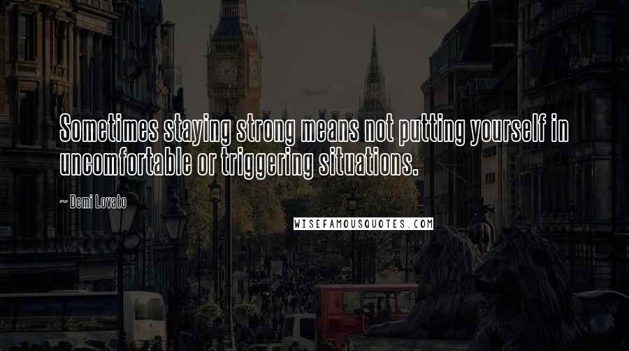 Demi Lovato Quotes: Sometimes staying strong means not putting yourself in uncomfortable or triggering situations.