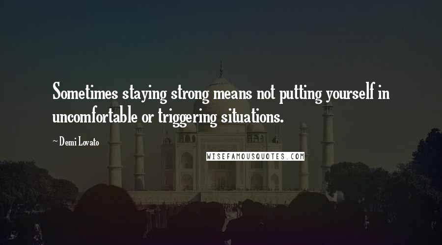 Demi Lovato Quotes: Sometimes staying strong means not putting yourself in uncomfortable or triggering situations.