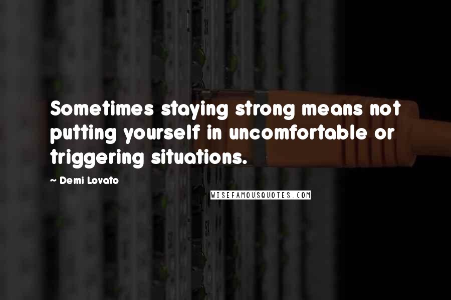 Demi Lovato Quotes: Sometimes staying strong means not putting yourself in uncomfortable or triggering situations.