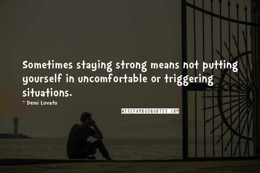 Demi Lovato Quotes: Sometimes staying strong means not putting yourself in uncomfortable or triggering situations.