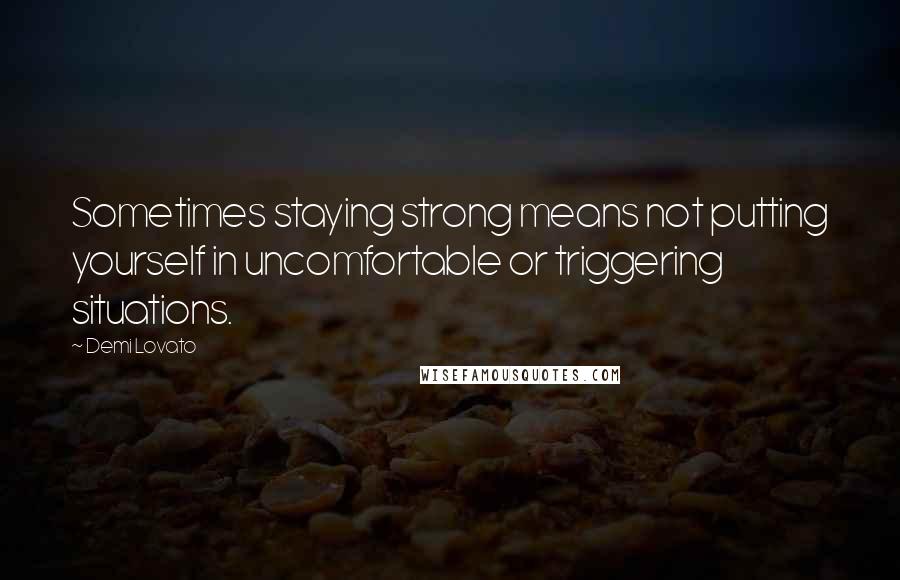 Demi Lovato Quotes: Sometimes staying strong means not putting yourself in uncomfortable or triggering situations.