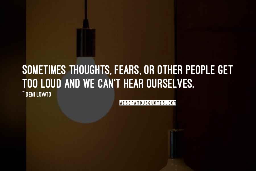 Demi Lovato Quotes: Sometimes thoughts, fears, or other people get too loud and we can't hear ourselves.