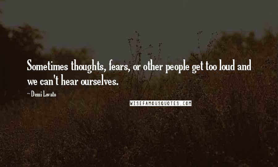 Demi Lovato Quotes: Sometimes thoughts, fears, or other people get too loud and we can't hear ourselves.