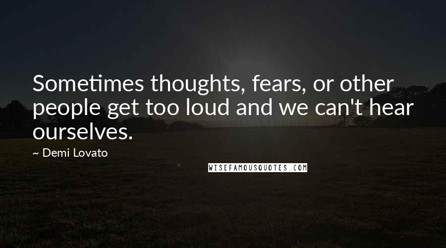 Demi Lovato Quotes: Sometimes thoughts, fears, or other people get too loud and we can't hear ourselves.