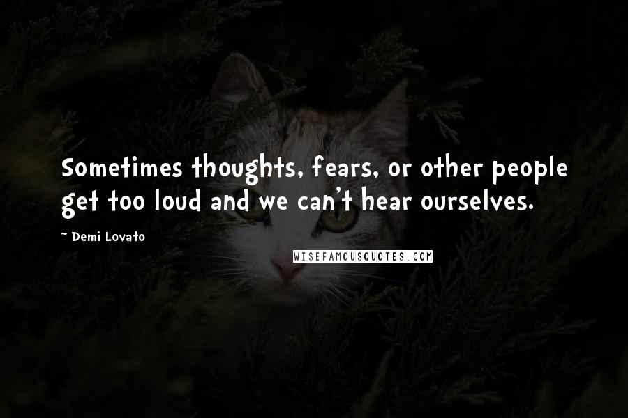 Demi Lovato Quotes: Sometimes thoughts, fears, or other people get too loud and we can't hear ourselves.