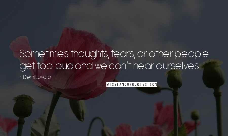 Demi Lovato Quotes: Sometimes thoughts, fears, or other people get too loud and we can't hear ourselves.