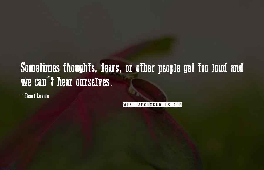 Demi Lovato Quotes: Sometimes thoughts, fears, or other people get too loud and we can't hear ourselves.