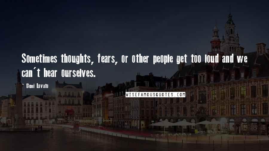 Demi Lovato Quotes: Sometimes thoughts, fears, or other people get too loud and we can't hear ourselves.