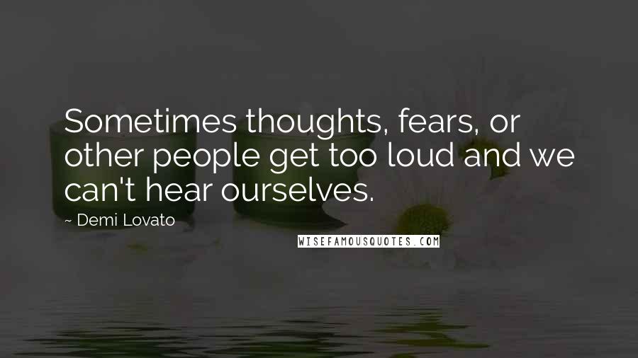 Demi Lovato Quotes: Sometimes thoughts, fears, or other people get too loud and we can't hear ourselves.