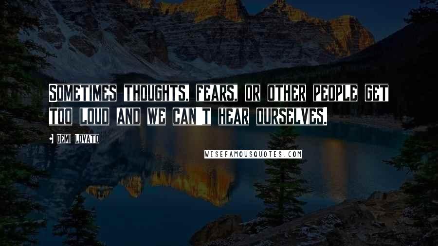 Demi Lovato Quotes: Sometimes thoughts, fears, or other people get too loud and we can't hear ourselves.