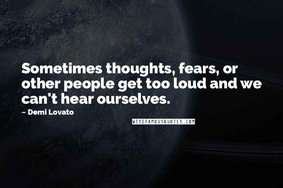 Demi Lovato Quotes: Sometimes thoughts, fears, or other people get too loud and we can't hear ourselves.