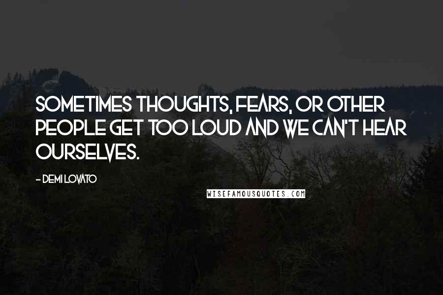 Demi Lovato Quotes: Sometimes thoughts, fears, or other people get too loud and we can't hear ourselves.