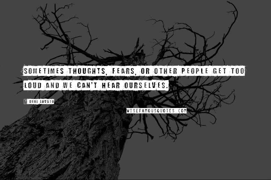 Demi Lovato Quotes: Sometimes thoughts, fears, or other people get too loud and we can't hear ourselves.