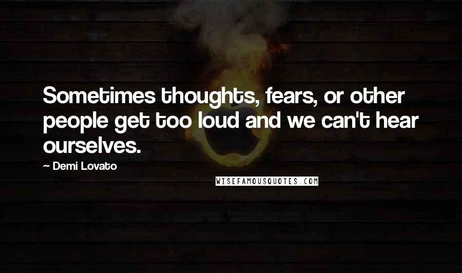 Demi Lovato Quotes: Sometimes thoughts, fears, or other people get too loud and we can't hear ourselves.