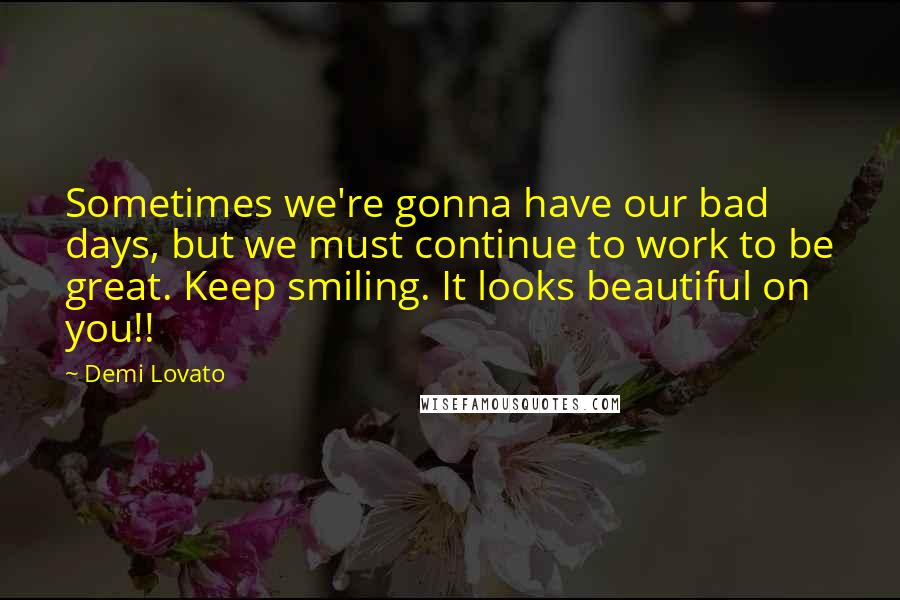 Demi Lovato Quotes: Sometimes we're gonna have our bad days, but we must continue to work to be great. Keep smiling. It looks beautiful on you!!