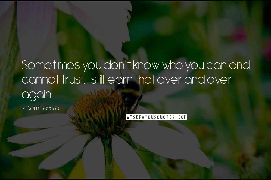 Demi Lovato Quotes: Sometimes you don't know who you can and cannot trust. I still learn that over and over again.