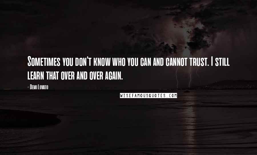 Demi Lovato Quotes: Sometimes you don't know who you can and cannot trust. I still learn that over and over again.