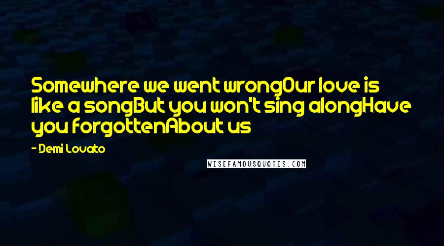 Demi Lovato Quotes: Somewhere we went wrongOur love is like a songBut you won't sing alongHave you forgottenAbout us