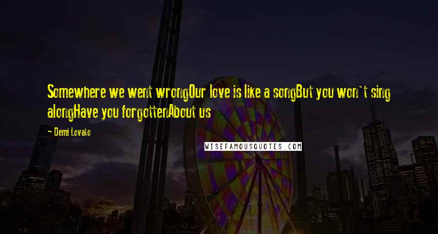 Demi Lovato Quotes: Somewhere we went wrongOur love is like a songBut you won't sing alongHave you forgottenAbout us