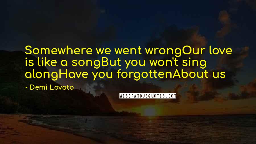 Demi Lovato Quotes: Somewhere we went wrongOur love is like a songBut you won't sing alongHave you forgottenAbout us
