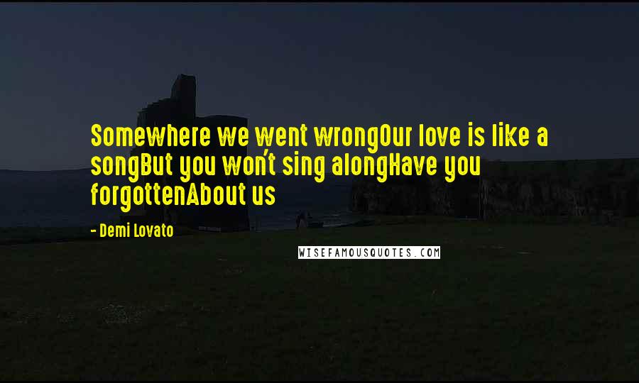 Demi Lovato Quotes: Somewhere we went wrongOur love is like a songBut you won't sing alongHave you forgottenAbout us