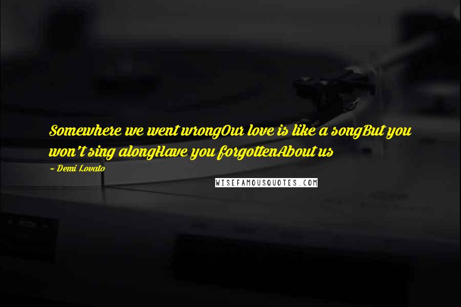 Demi Lovato Quotes: Somewhere we went wrongOur love is like a songBut you won't sing alongHave you forgottenAbout us