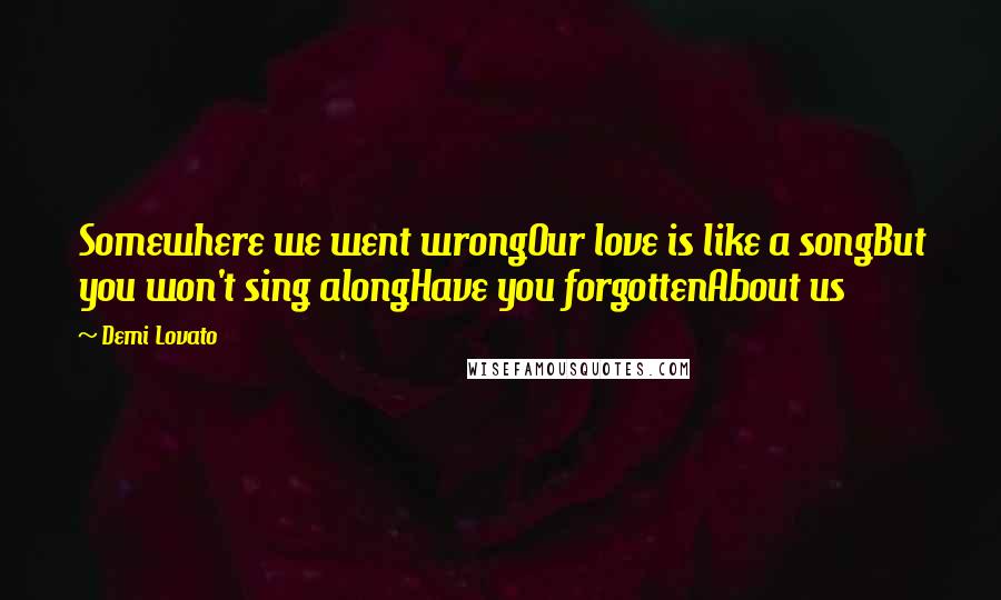 Demi Lovato Quotes: Somewhere we went wrongOur love is like a songBut you won't sing alongHave you forgottenAbout us