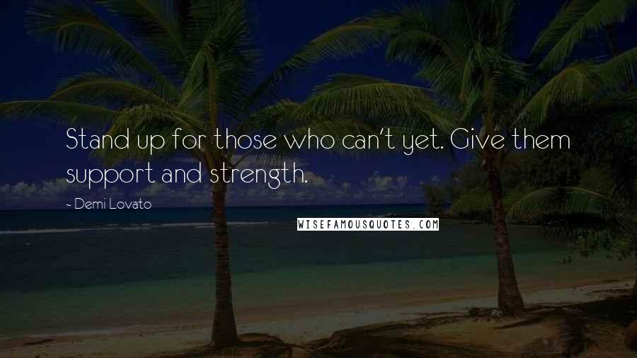 Demi Lovato Quotes: Stand up for those who can't yet. Give them support and strength.