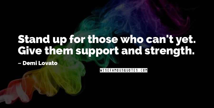 Demi Lovato Quotes: Stand up for those who can't yet. Give them support and strength.