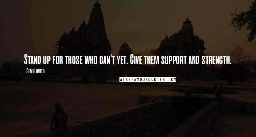 Demi Lovato Quotes: Stand up for those who can't yet. Give them support and strength.