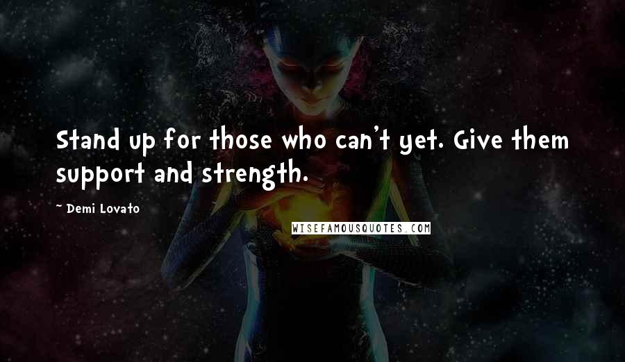 Demi Lovato Quotes: Stand up for those who can't yet. Give them support and strength.